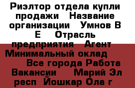 Риэлтор отдела купли-продажи › Название организации ­ Умнов В.Е. › Отрасль предприятия ­ Агент › Минимальный оклад ­ 60 000 - Все города Работа » Вакансии   . Марий Эл респ.,Йошкар-Ола г.